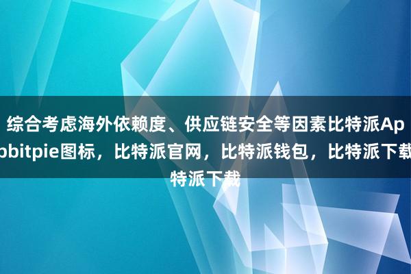 综合考虑海外依赖度、供应链安全等因素比特派Appbitpie图标，比特派官网，比特派钱包，比特派下载