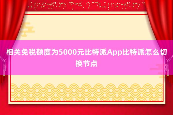 相关免税额度为5000元比特派App比特派怎么切换节点