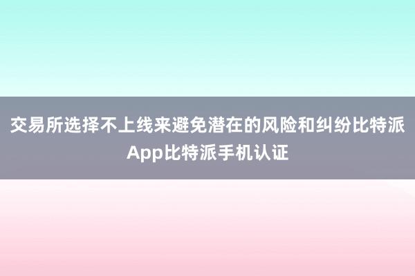 交易所选择不上线来避免潜在的风险和纠纷比特派App比特派手机认证