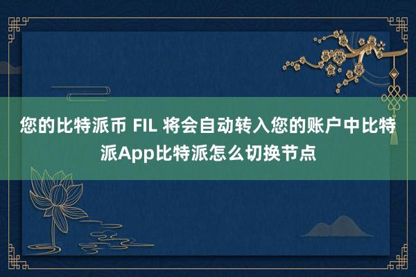 您的比特派币 FIL 将会自动转入您的账户中比特派App比特派怎么切换节点