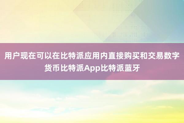 用户现在可以在比特派应用内直接购买和交易数字货币比特派App比特派蓝牙