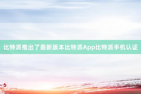 比特派推出了最新版本比特派App比特派手机认证