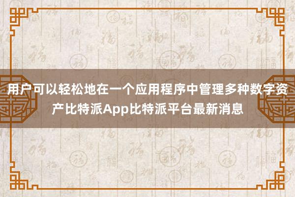 用户可以轻松地在一个应用程序中管理多种数字资产比特派App比特派平台最新消息