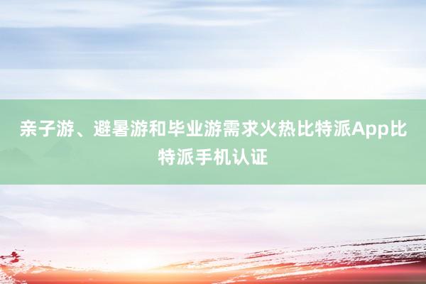 亲子游、避暑游和毕业游需求火热比特派App比特派手机认证