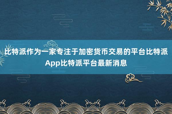 比特派作为一家专注于加密货币交易的平台比特派App比特派平台最新消息