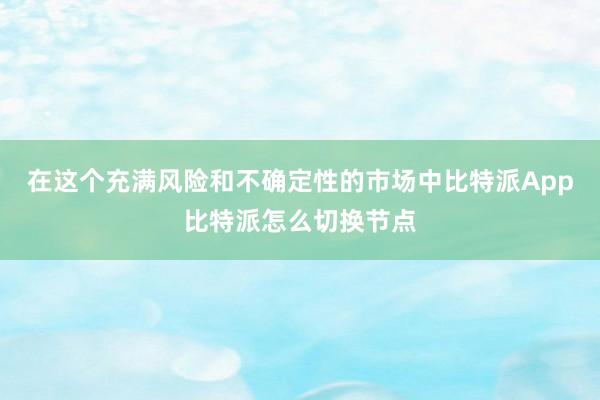 在这个充满风险和不确定性的市场中比特派App比特派怎么切换节点