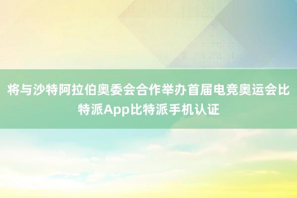 将与沙特阿拉伯奥委会合作举办首届电竞奥运会比特派App比特派手机认证