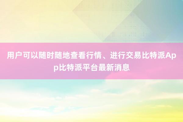 用户可以随时随地查看行情、进行交易比特派App比特派平台最新消息