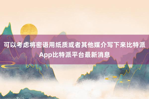 可以考虑将密语用纸质或者其他媒介写下来比特派App比特派平台最新消息