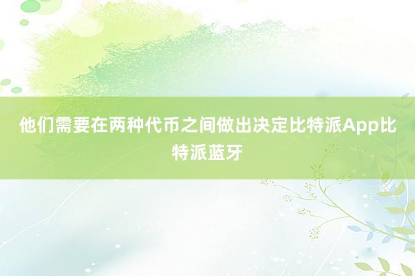 他们需要在两种代币之间做出决定比特派App比特派蓝牙