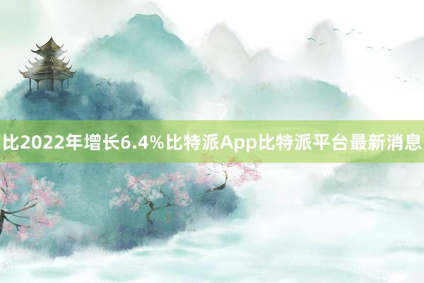 比2022年增长6.4%比特派App比特派平台最新消息