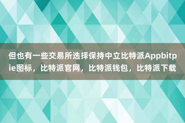 但也有一些交易所选择保持中立比特派Appbitpie图标，比特派官网，比特派钱包，比特派下载