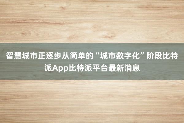 智慧城市正逐步从简单的“城市数字化”阶段比特派App比特派平台最新消息