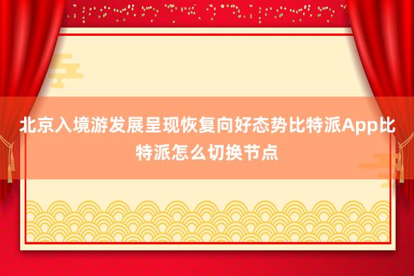 北京入境游发展呈现恢复向好态势比特派App比特派怎么切换节点