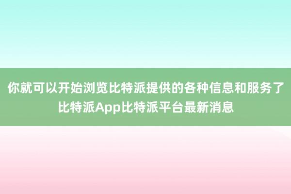 你就可以开始浏览比特派提供的各种信息和服务了比特派App比特派平台最新消息