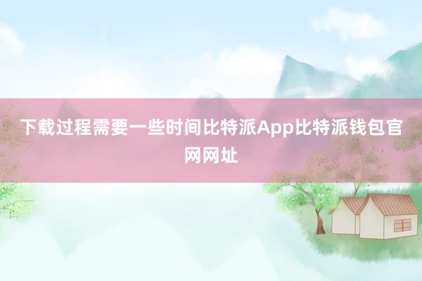 下载过程需要一些时间比特派App比特派钱包官网网址