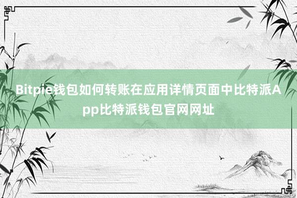 Bitpie钱包如何转账在应用详情页面中比特派App比特派钱包官网网址