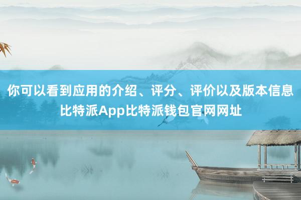 你可以看到应用的介绍、评分、评价以及版本信息比特派App比特派钱包官网网址