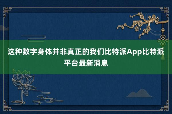 这种数字身体并非真正的我们比特派App比特派平台最新消息