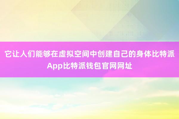 它让人们能够在虚拟空间中创建自己的身体比特派App比特派钱包官网网址