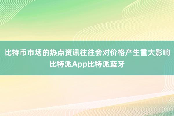 比特币市场的热点资讯往往会对价格产生重大影响比特派App比特派蓝牙