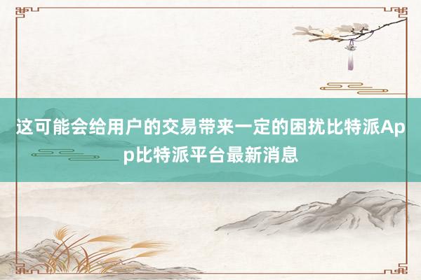 这可能会给用户的交易带来一定的困扰比特派App比特派平台最新消息