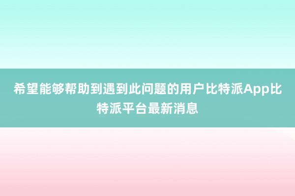 希望能够帮助到遇到此问题的用户比特派App比特派平台最新消息