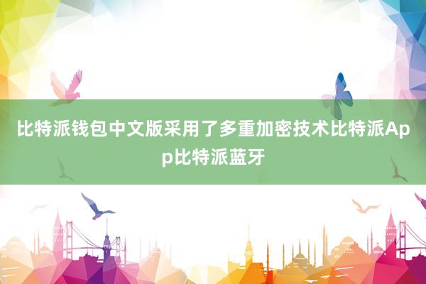 比特派钱包中文版采用了多重加密技术比特派App比特派蓝牙