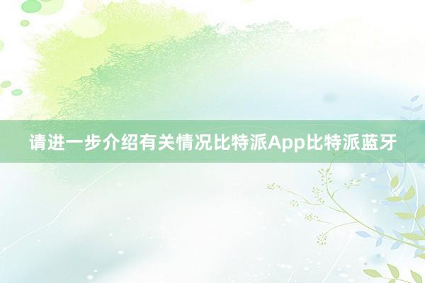 请进一步介绍有关情况比特派App比特派蓝牙