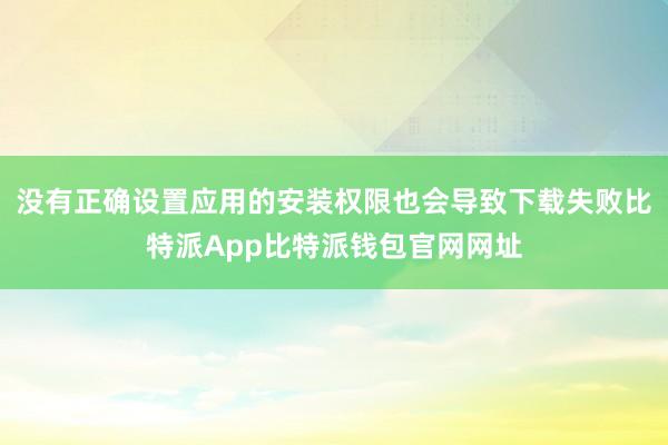 没有正确设置应用的安装权限也会导致下载失败比特派App比特派钱包官网网址