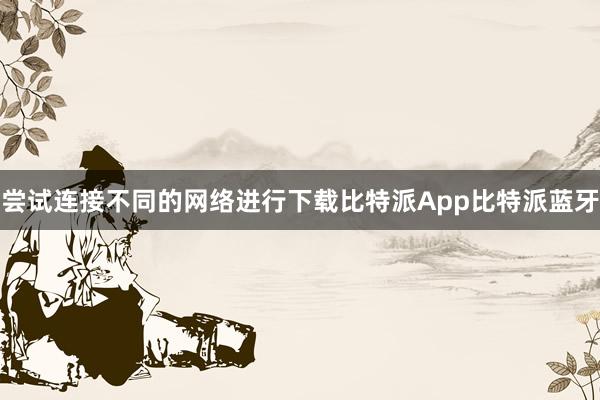 尝试连接不同的网络进行下载比特派App比特派蓝牙