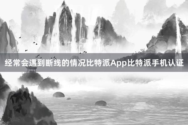 经常会遇到断线的情况比特派App比特派手机认证