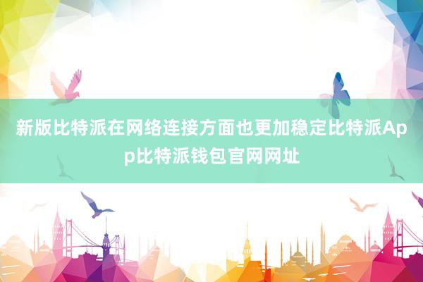 新版比特派在网络连接方面也更加稳定比特派App比特派钱包官网网址