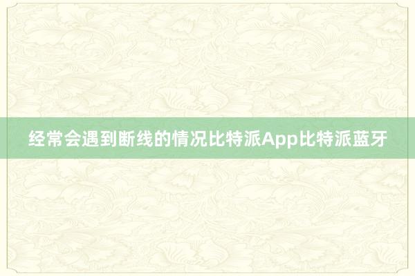 经常会遇到断线的情况比特派App比特派蓝牙