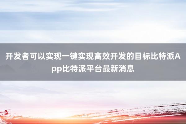 开发者可以实现一键实现高效开发的目标比特派App比特派平台最新消息