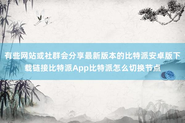 有些网站或社群会分享最新版本的比特派安卓版下载链接比特派App比特派怎么切换节点