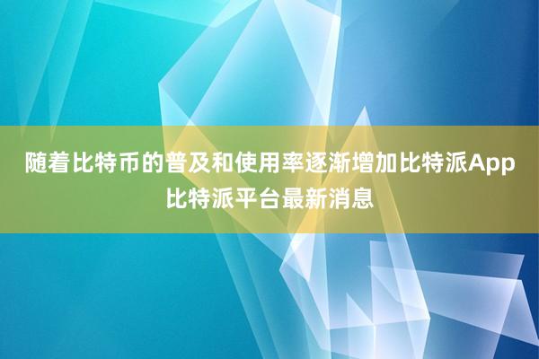 随着比特币的普及和使用率逐渐增加比特派App比特派平台最新消息