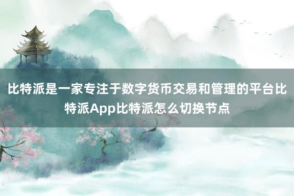 比特派是一家专注于数字货币交易和管理的平台比特派App比特派怎么切换节点