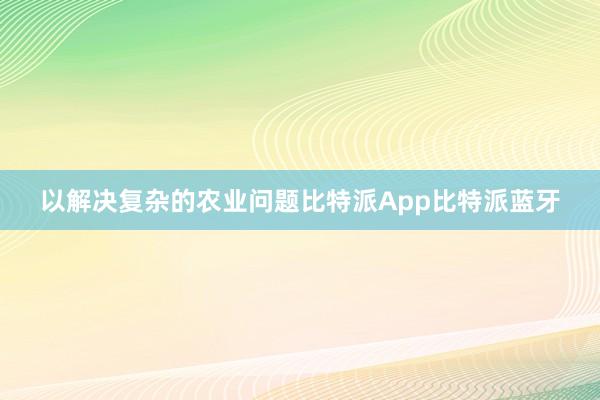 以解决复杂的农业问题比特派App比特派蓝牙