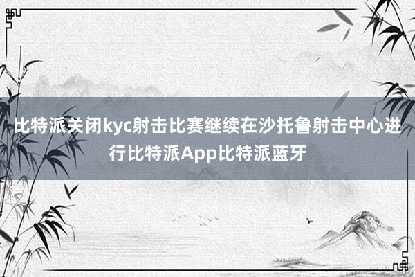 比特派关闭kyc射击比赛继续在沙托鲁射击中心进行比特派App比特派蓝牙