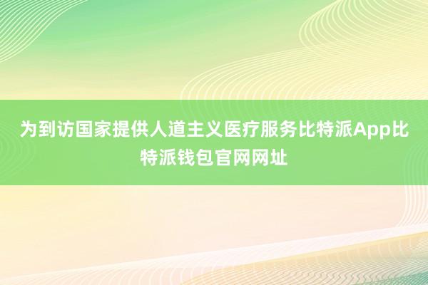 为到访国家提供人道主义医疗服务比特派App比特派钱包官网网址