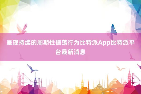 呈现持续的周期性振荡行为比特派App比特派平台最新消息