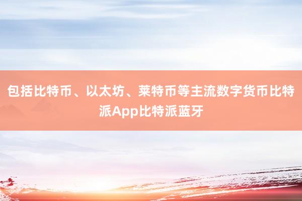 包括比特币、以太坊、莱特币等主流数字货币比特派App比特派蓝牙