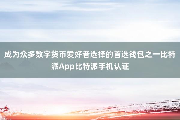 成为众多数字货币爱好者选择的首选钱包之一比特派App比特派手机认证