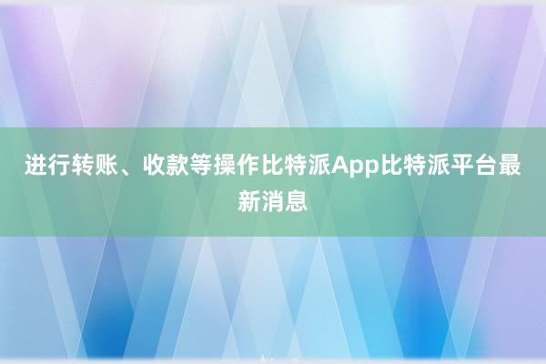 进行转账、收款等操作比特派App比特派平台最新消息