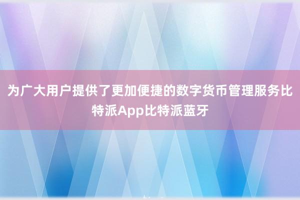 为广大用户提供了更加便捷的数字货币管理服务比特派App比特派蓝牙