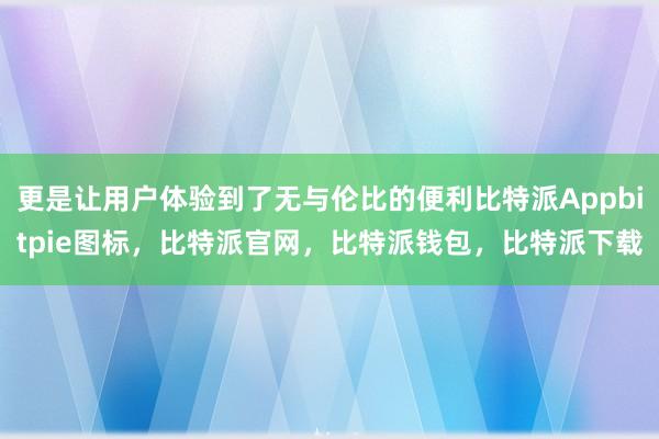 更是让用户体验到了无与伦比的便利比特派Appbitpie图标，比特派官网，比特派钱包，比特派下载