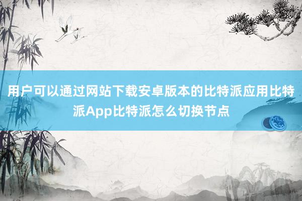 用户可以通过网站下载安卓版本的比特派应用比特派App比特派怎么切换节点