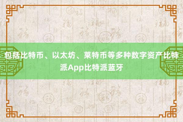 包括比特币、以太坊、莱特币等多种数字资产比特派App比特派蓝牙