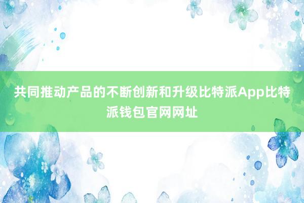 共同推动产品的不断创新和升级比特派App比特派钱包官网网址